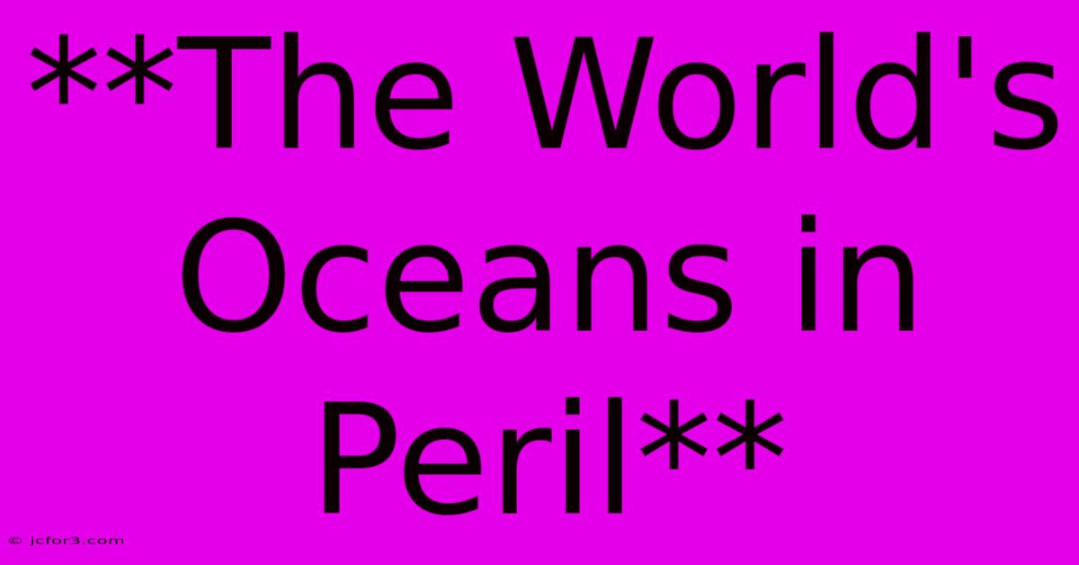 **The World's Oceans In Peril**