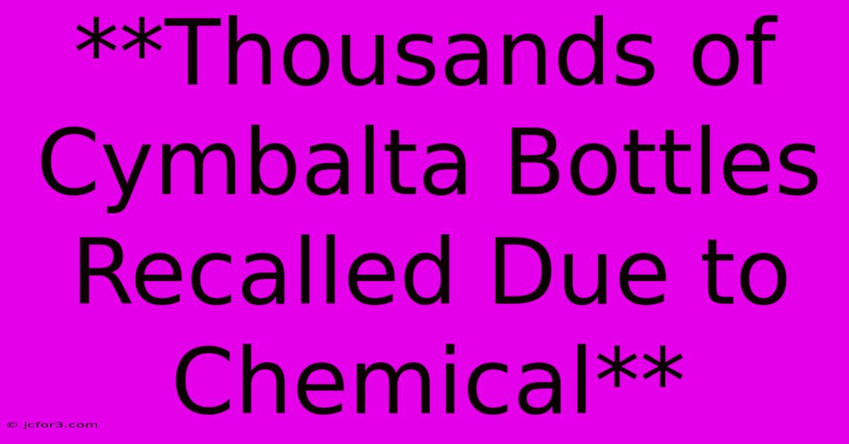 **Thousands Of Cymbalta Bottles Recalled Due To Chemical**