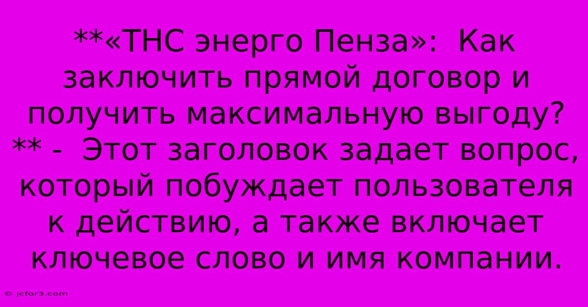 **«ТНС Энерго Пенза»:  Как Заключить Прямой Договор И Получить Максимальную Выгоду?** -  Этот Заголовок Задает Вопрос, Который Побуждает Пользователя К Действию, А Также Включает Ключевое Слово И Имя Компании.