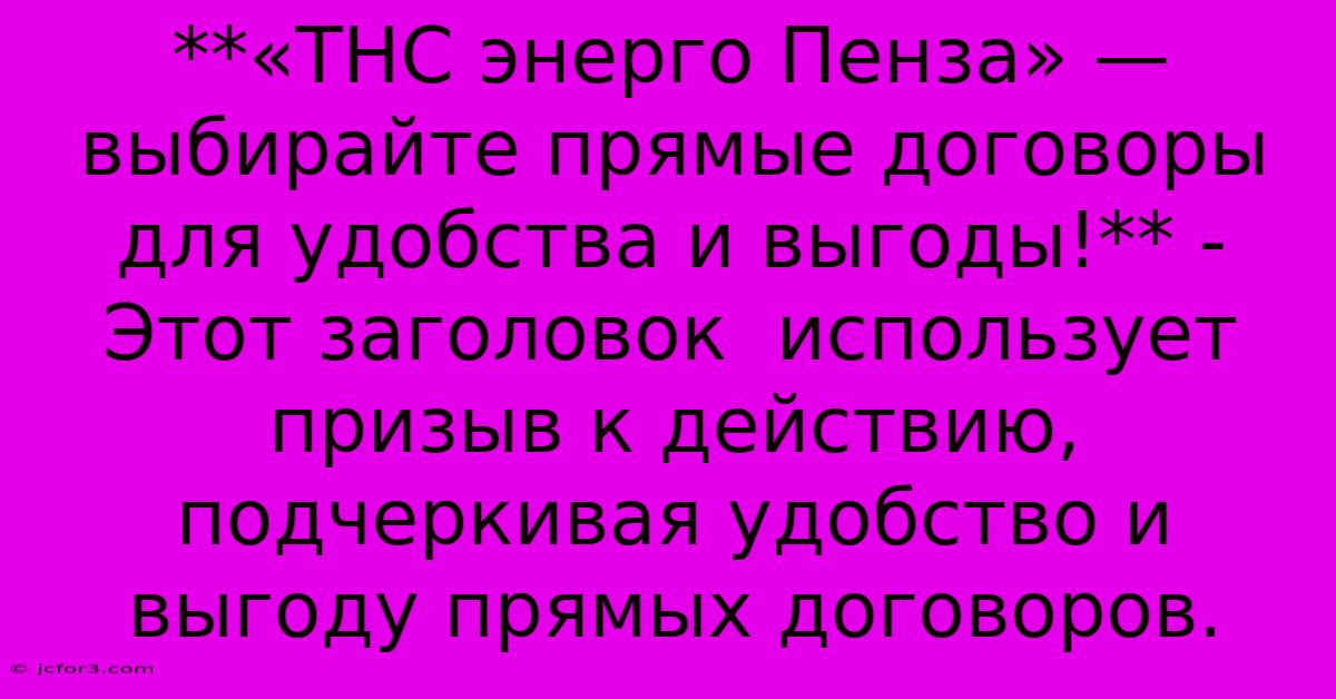 **«ТНС Энерго Пенза» — Выбирайте Прямые Договоры Для Удобства И Выгоды!** -  Этот Заголовок  Использует Призыв К Действию, Подчеркивая Удобство И Выгоду Прямых Договоров.