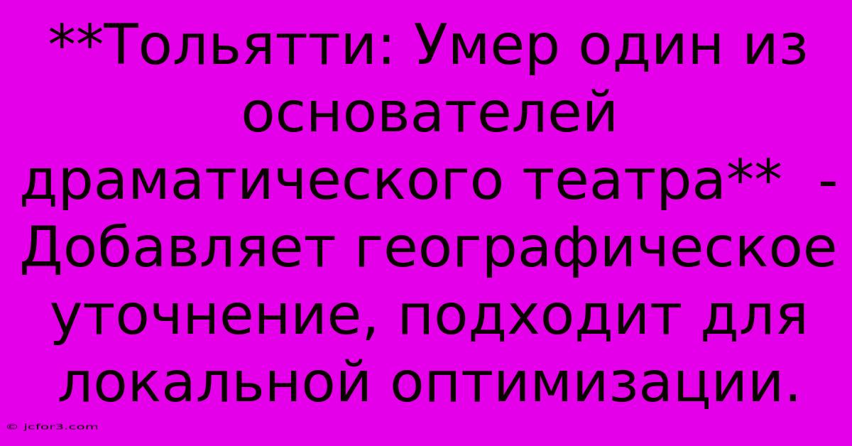 **Тольятти: Умер Один Из Основателей Драматического Театра**  -  Добавляет Географическое Уточнение, Подходит Для Локальной Оптимизации.