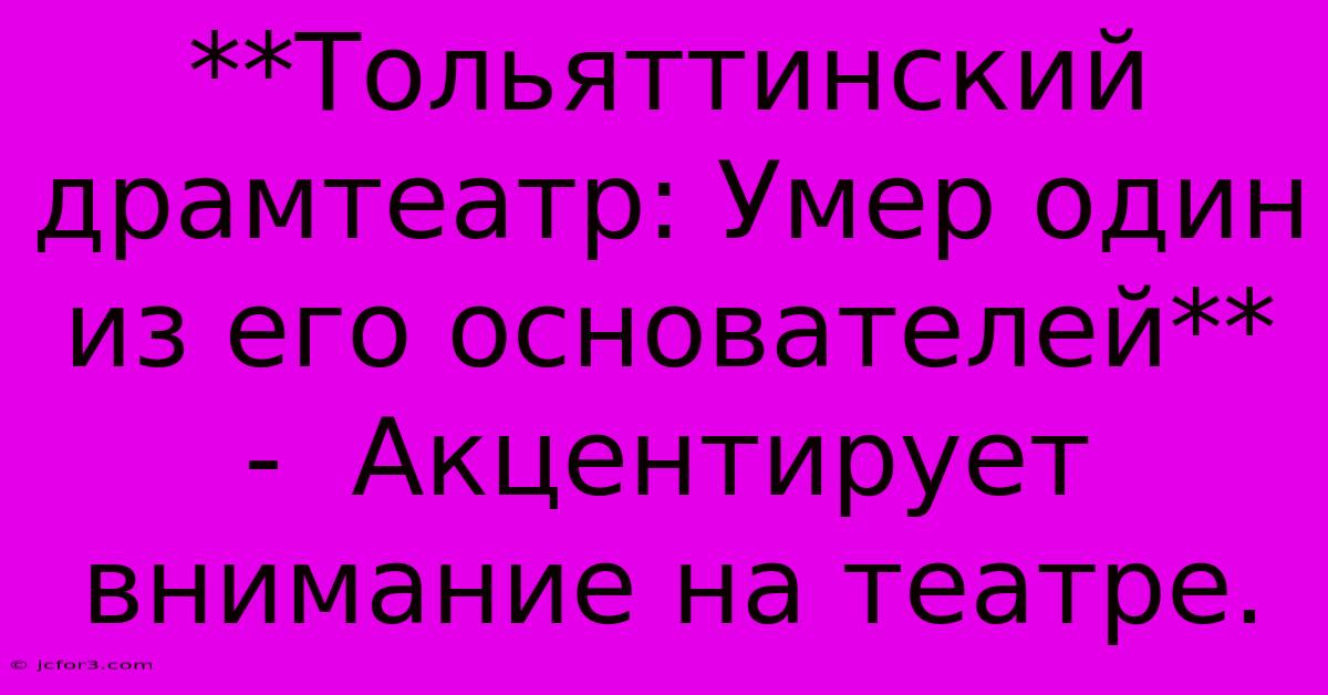 **Тольяттинский Драмтеатр: Умер Один Из Его Основателей**  -  Акцентирует Внимание На Театре.