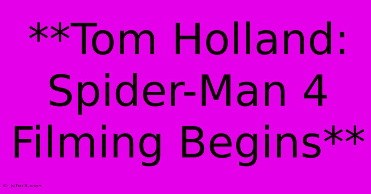 **Tom Holland: Spider-Man 4 Filming Begins** 