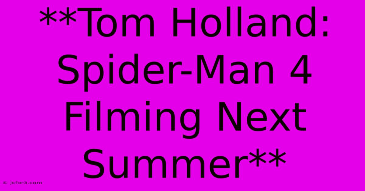 **Tom Holland: Spider-Man 4 Filming Next Summer**