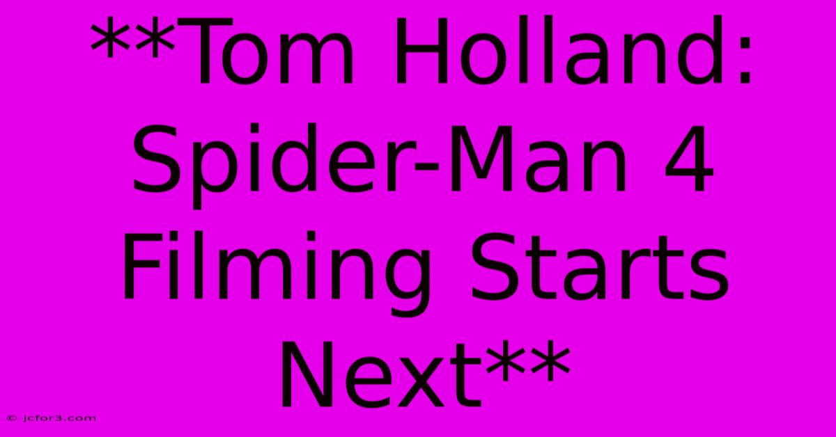 **Tom Holland: Spider-Man 4 Filming Starts Next**