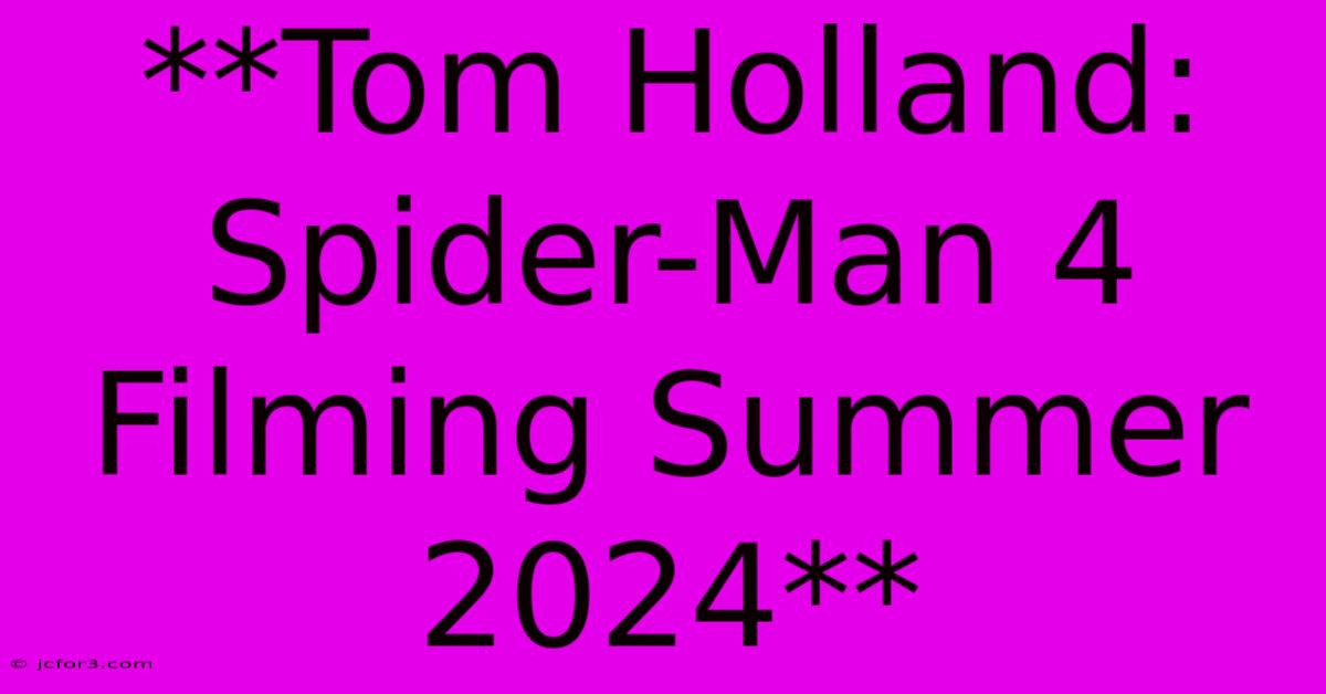 **Tom Holland: Spider-Man 4 Filming Summer 2024**