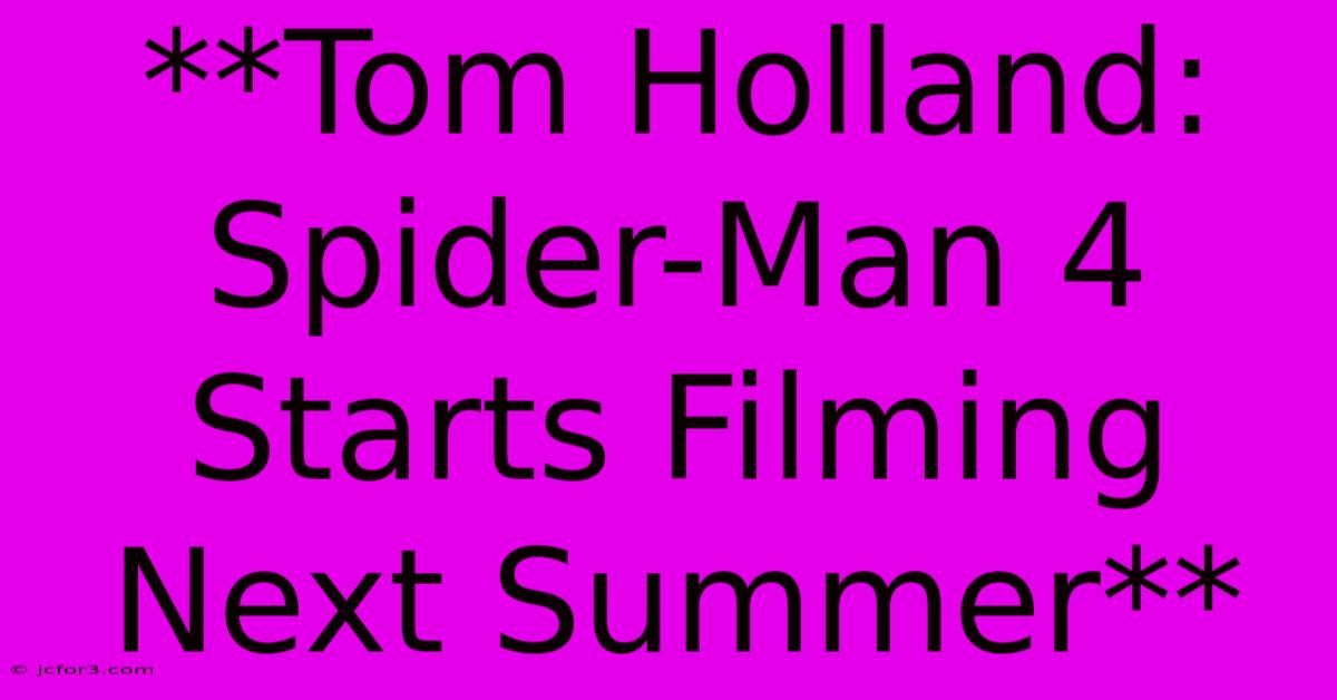 **Tom Holland: Spider-Man 4 Starts Filming Next Summer**