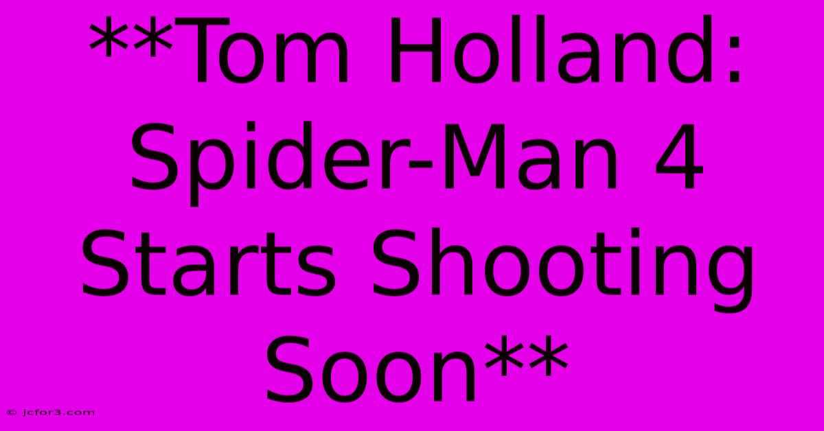 **Tom Holland: Spider-Man 4 Starts Shooting Soon** 