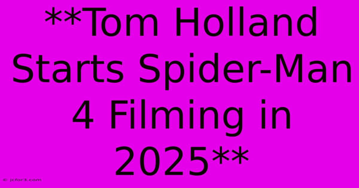 **Tom Holland Starts Spider-Man 4 Filming In 2025**