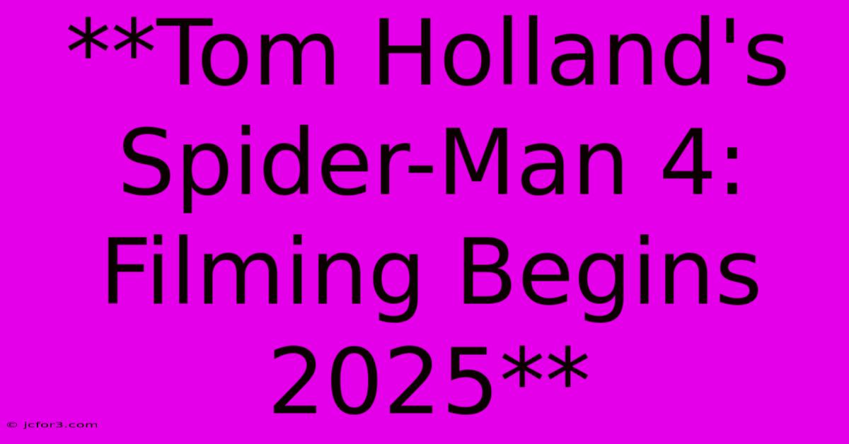 **Tom Holland's Spider-Man 4: Filming Begins 2025** 