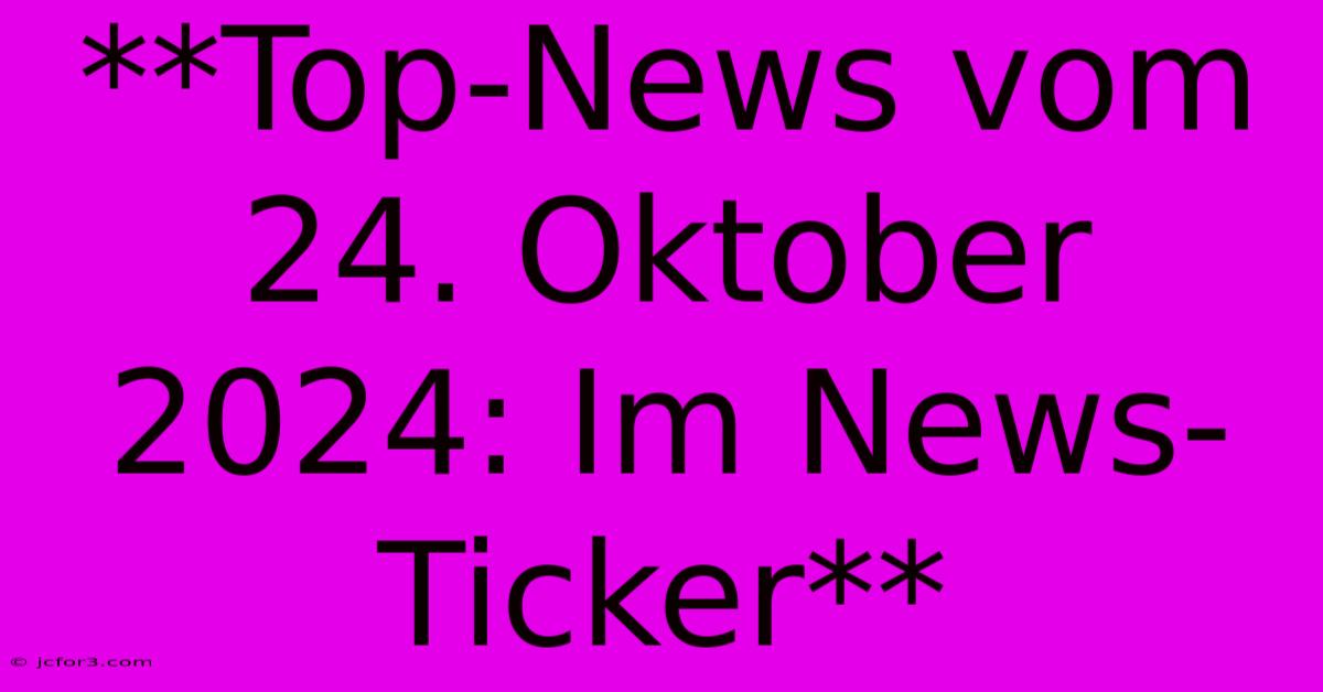 **Top-News Vom 24. Oktober 2024: Im News-Ticker**