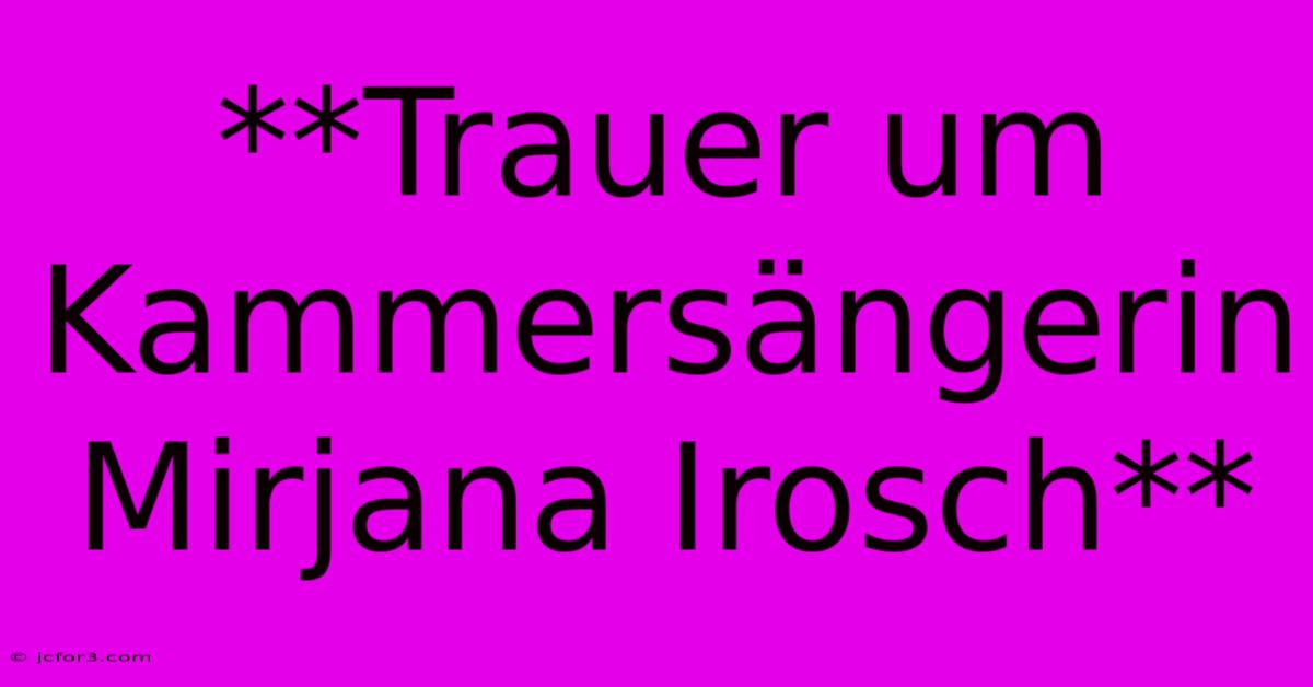 **Trauer Um Kammersängerin Mirjana Irosch**