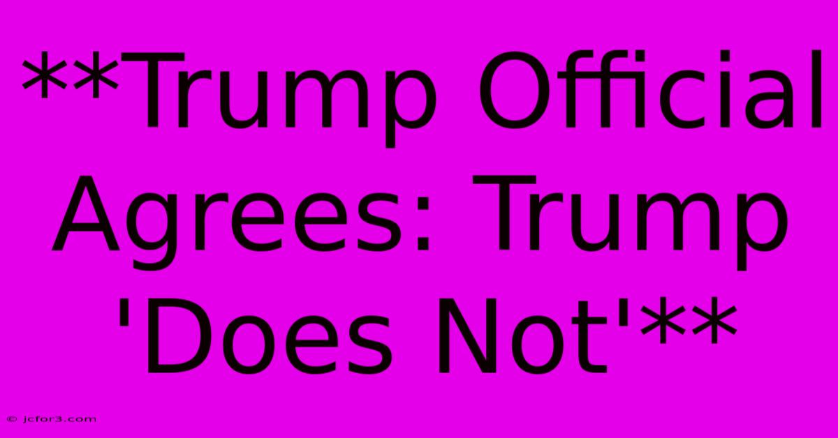 **Trump Official Agrees: Trump 'Does Not'**