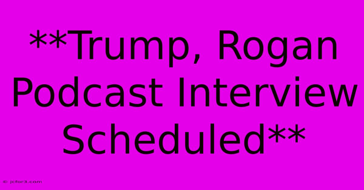 **Trump, Rogan Podcast Interview Scheduled** 