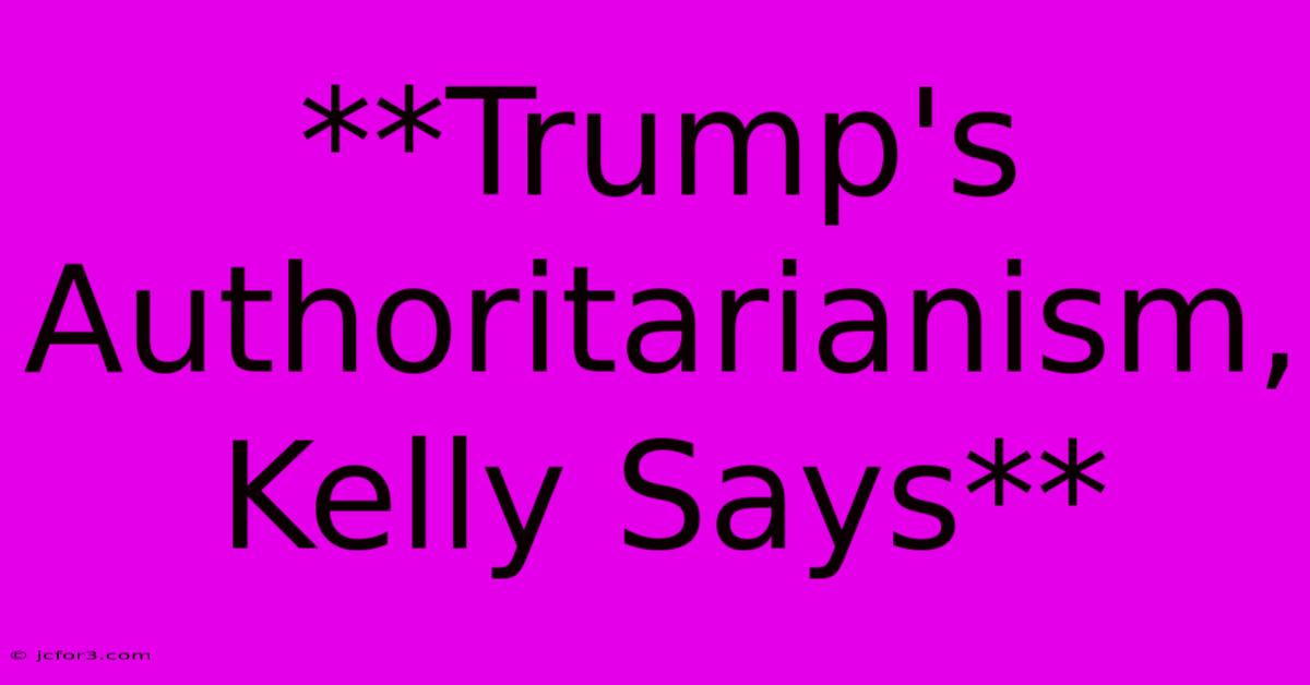 **Trump's Authoritarianism, Kelly Says**