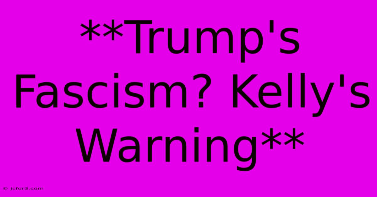 **Trump's Fascism? Kelly's Warning**