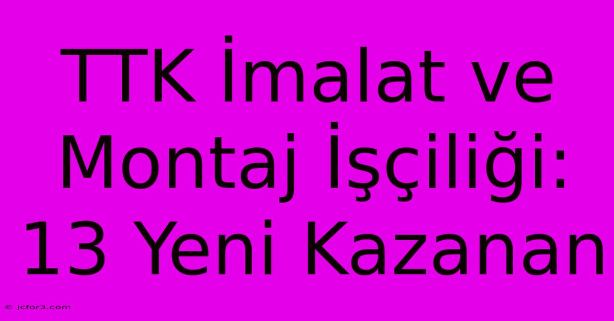 TTK İmalat Ve Montaj İşçiliği: 13 Yeni Kazanan