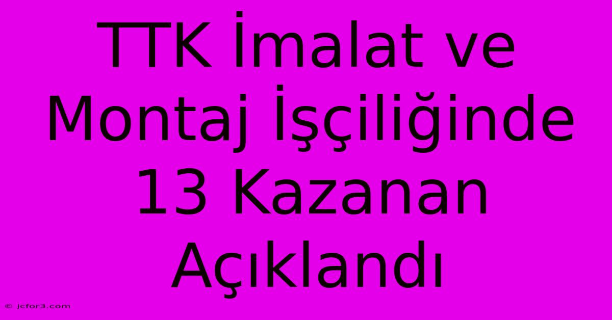 TTK İmalat Ve Montaj İşçiliğinde 13 Kazanan Açıklandı 