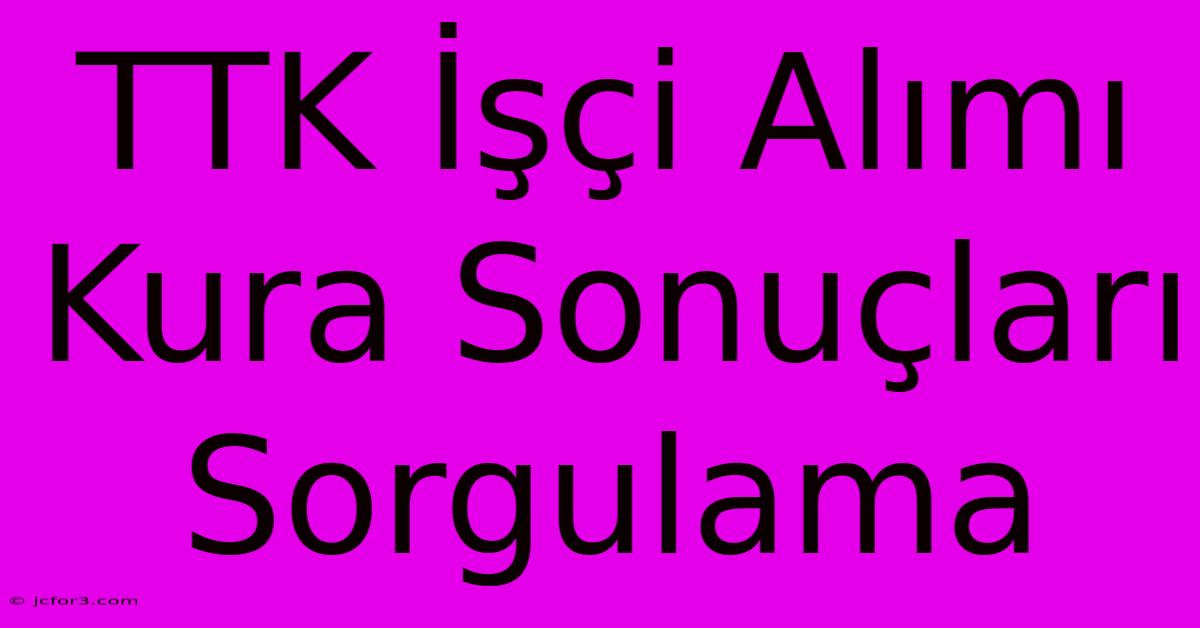 TTK İşçi Alımı Kura Sonuçları Sorgulama 