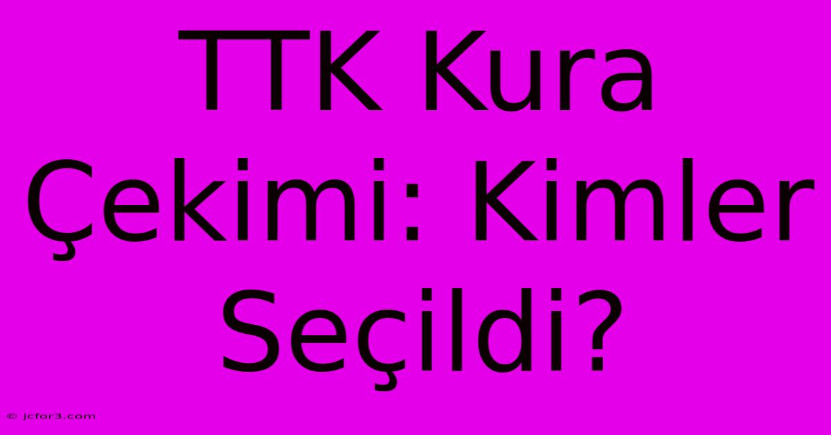 TTK Kura Çekimi: Kimler Seçildi?