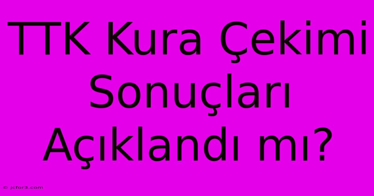 TTK Kura Çekimi Sonuçları Açıklandı Mı?