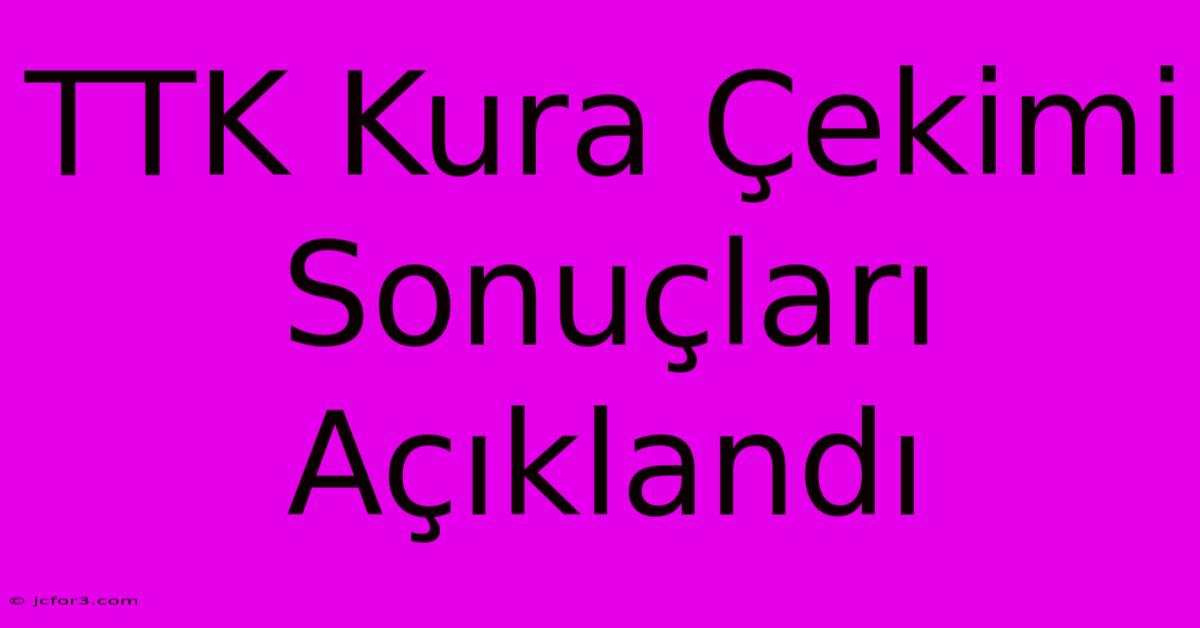 TTK Kura Çekimi Sonuçları Açıklandı