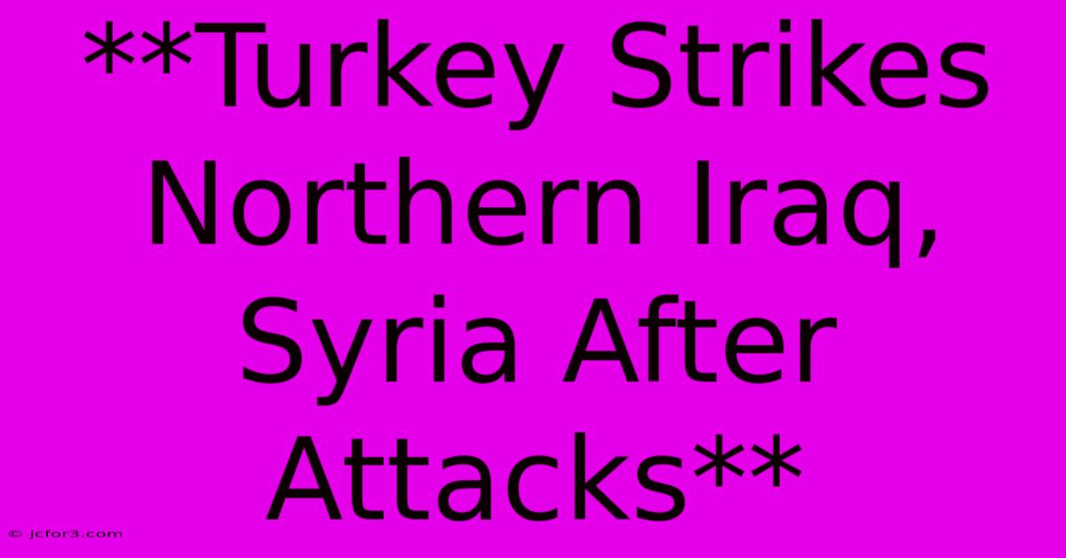 **Turkey Strikes Northern Iraq, Syria After Attacks**