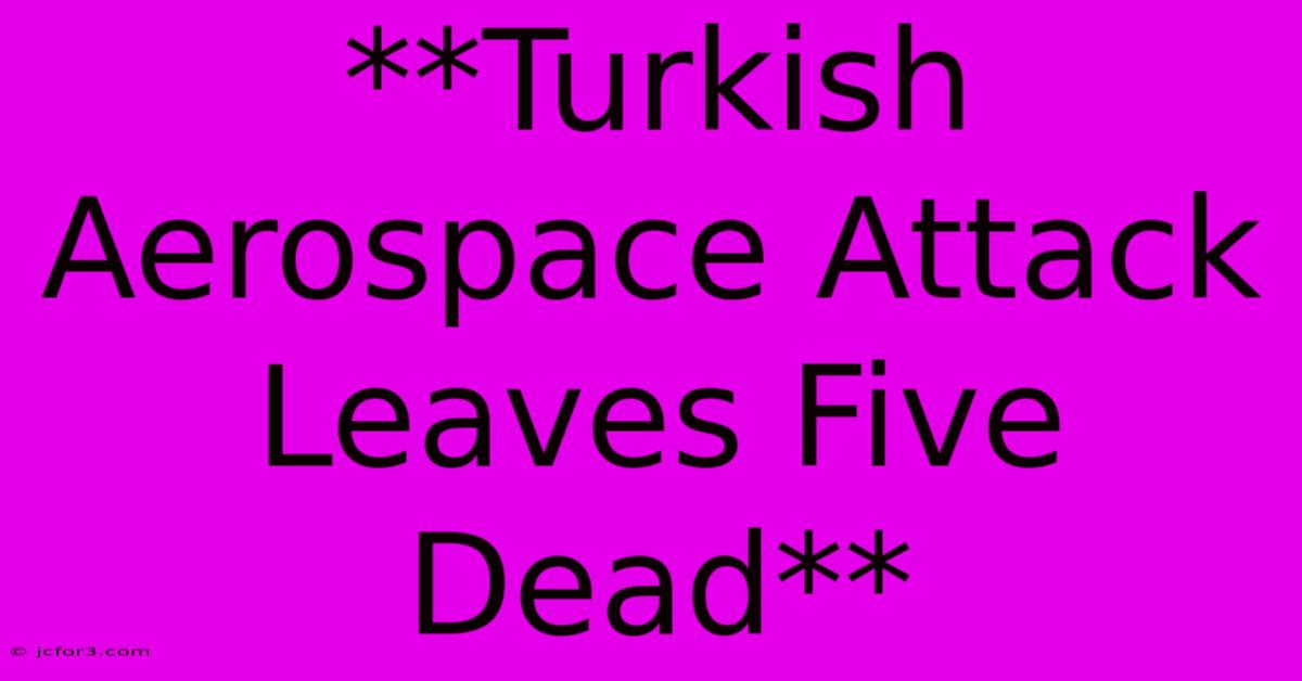 **Turkish Aerospace Attack Leaves Five Dead** 