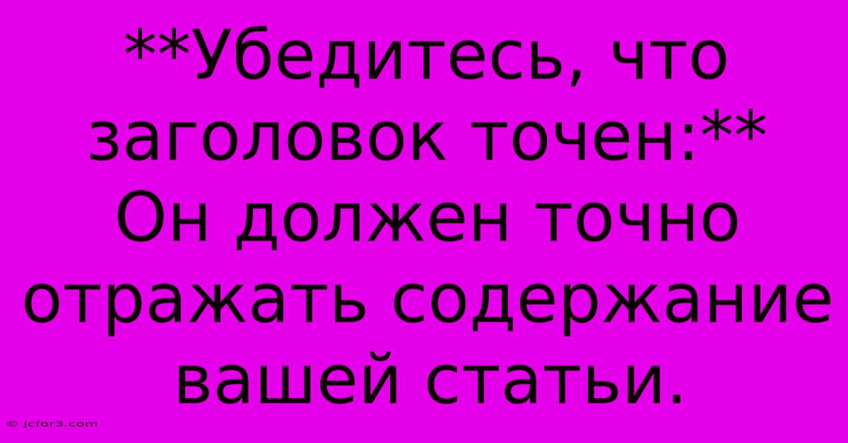 **Убедитесь, Что Заголовок Точен:**  Он Должен Точно Отражать Содержание Вашей Статьи.