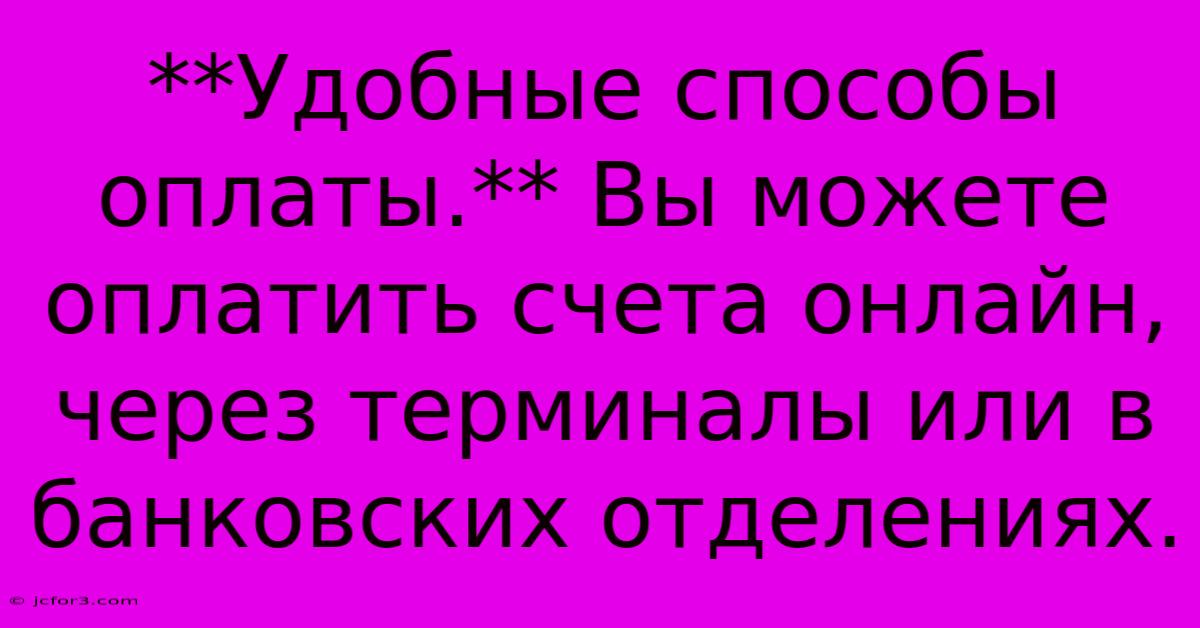 **Удобные Способы Оплаты.** Вы Можете Оплатить Счета Онлайн, Через Терминалы Или В Банковских Отделениях.