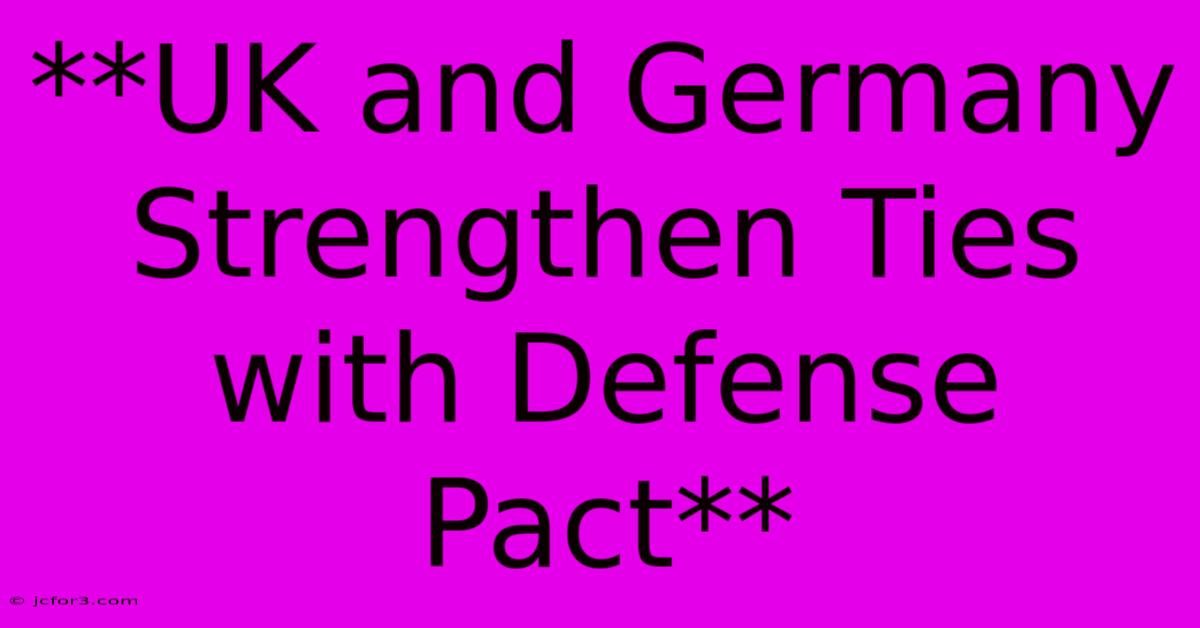 **UK And Germany Strengthen Ties With Defense Pact**