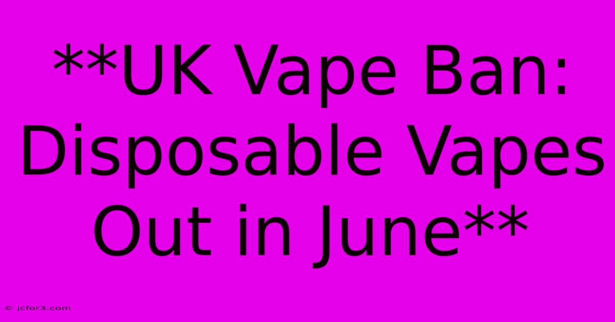 **UK Vape Ban: Disposable Vapes Out In June**