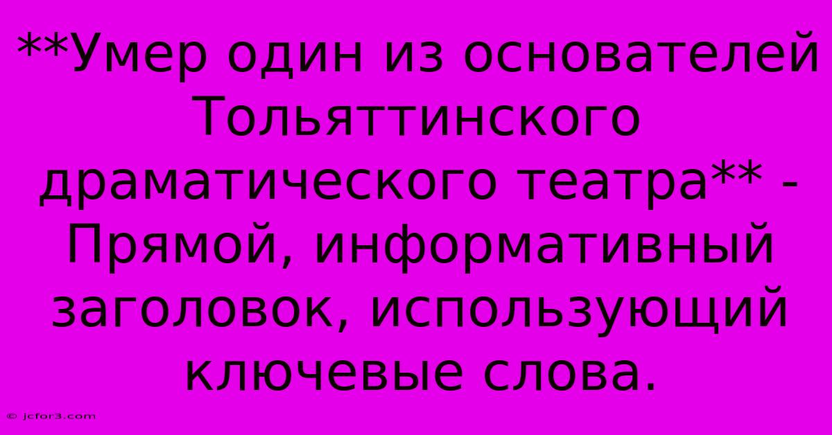 **Умер Один Из Основателей Тольяттинского Драматического Театра** -  Прямой, Информативный Заголовок, Использующий Ключевые Слова.