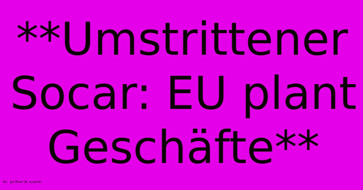 **Umstrittener Socar: EU Plant Geschäfte**