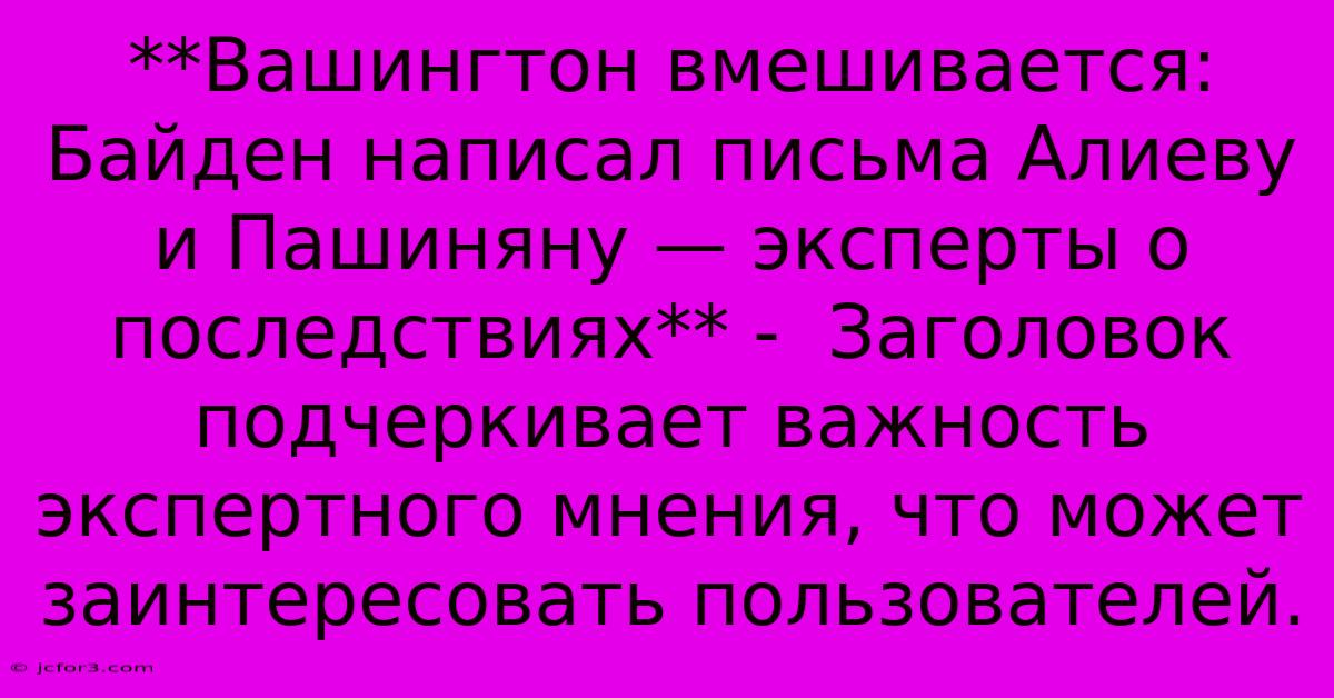 **Вашингтон Вмешивается: Байден Написал Письма Алиеву И Пашиняну — Эксперты О Последствиях** -  Заголовок Подчеркивает Важность Экспертного Мнения, Что Может Заинтересовать Пользователей.