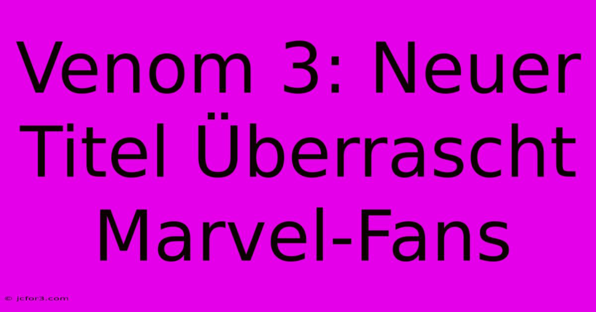 Venom 3: Neuer Titel Überrascht Marvel-Fans