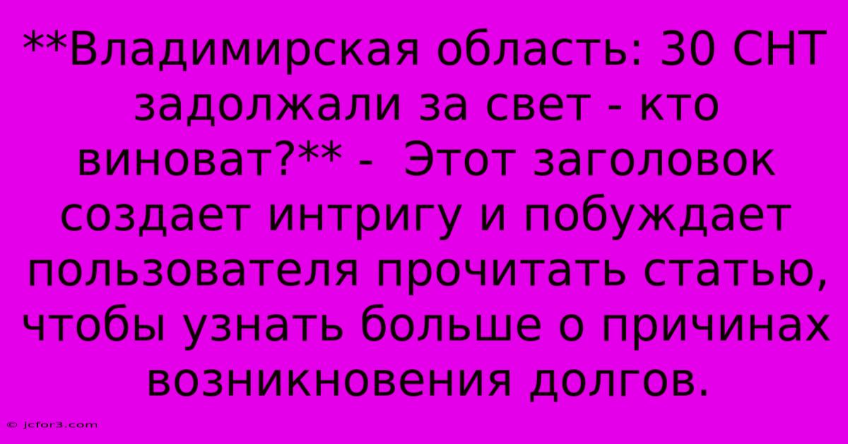 **Владимирская Область: 30 СНТ Задолжали За Свет - Кто Виноват?** -  Этот Заголовок Создает Интригу И Побуждает Пользователя Прочитать Статью, Чтобы Узнать Больше О Причинах Возникновения Долгов.