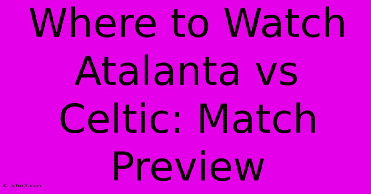 Where To Watch Atalanta Vs Celtic: Match Preview