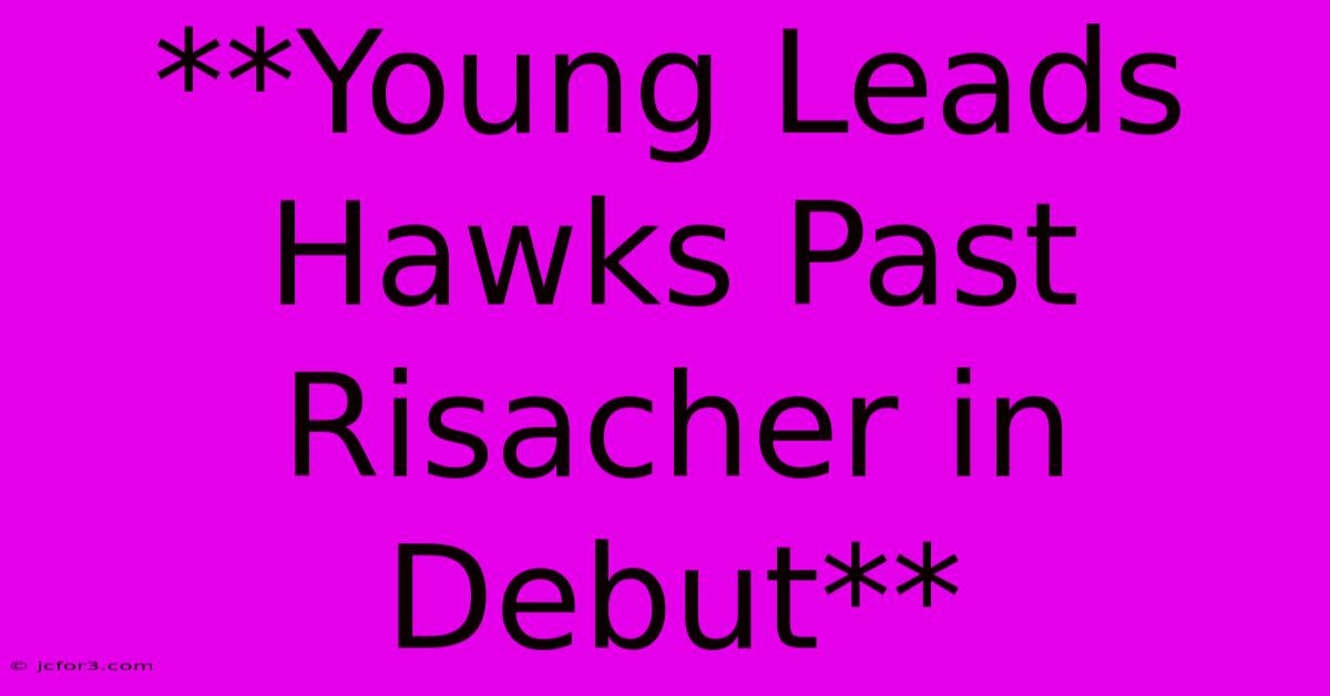 **Young Leads Hawks Past Risacher In Debut** 